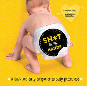 Sh*t on My Hands: A Down and Dirty Companion to Early Parenthood by Madeleine Hamilton, Bunny Banyai