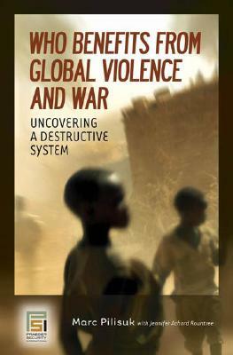 Who Benefits from Global Violence and War: Uncovering a Destructive System by Marc Pilisuk