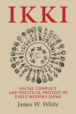 Ikki: Social Conflict and Political Protest in Early Modern Japan by James W. White