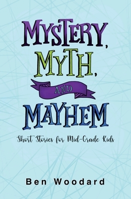 Mystery, Myth, and Mayhem: Short Stories for Mid-Grade Kids by Ben Woodard