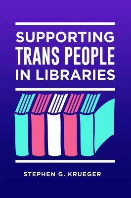 Supporting Trans People in Libraries by Stephen G. Krueger