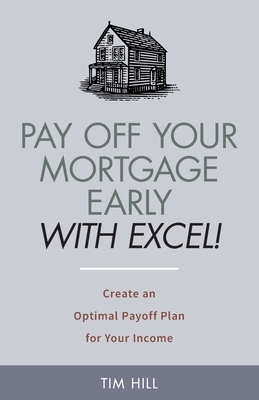 Pay Off Your Mortgage Early With Excel! Create an Optimal Payoff Plan for Your Income by Tim Hill