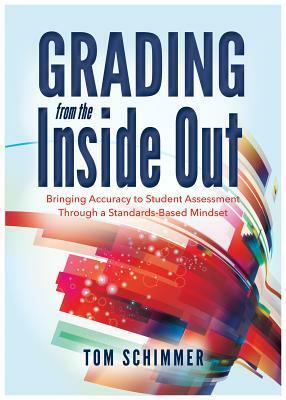 Grading from the Inside Out: Bringing Accuracy to Student Assessment Through a Standards-Based Mindset by Tom Schimmer