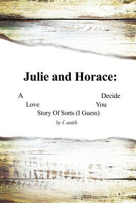 Julie and Horace: A Love Story of Sorts (I Guess) You Decide by F. Smith