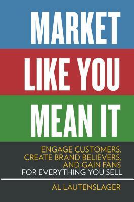 Market Like You Mean It: Engage Customers, Create Brand Believers, and Gain Fans for Everything You Sell by Al Lautenslager