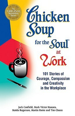 Chicken Soup for the Soul at Work: 101 Stories of Courage, Compassion & Creativity in the Workplace by Maida Rogerson, Mark Victor Hansen, Jack Canfield