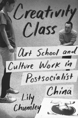 Creativity Class: Art School and Culture Work in Postsocialist China by Lily Chumley