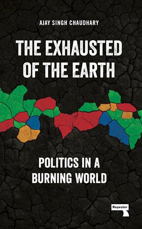 The Exhausted of the Earth: Politics in a Burning World by Ajay Singh Chaudhary