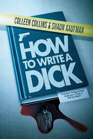 How to Write a Dick: A Guide for Writing Fictional Sleuths from a Couple of Real-Life Sleuths by Colleen Collins, Shaun Kaufman