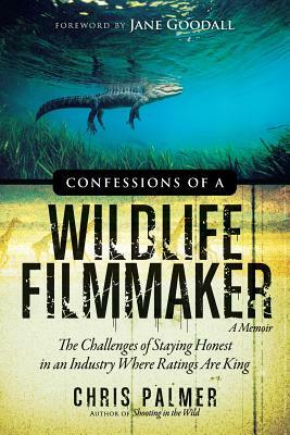Confessions of a Wildlife Filmmaker: The Challenges of Staying Honest in an Industry Where Ratings Are King by Chris Palmer