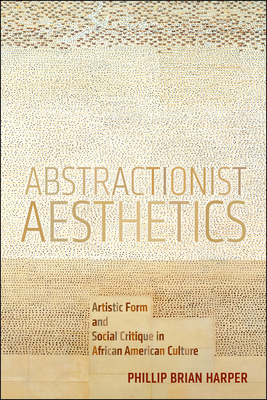 Abstractionist Aesthetics: Artistic Form and Social Critique in African American Culture by Phillip Brian Harper
