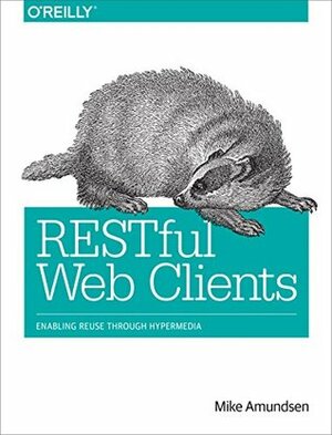 RESTful Web Clients: Enabling Reuse Through Hypermedia by Mike Amundsen