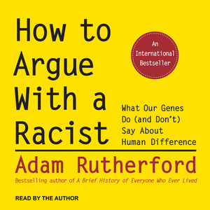 How to Argue with a Racist: What Our Genes Do (and Don't) Say about Human Difference by Adam Rutherford