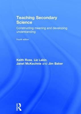 Teaching Secondary Science: Constructing Meaning and Developing Understanding by Liz Lakin, Janet McKechnie, Keith Ross