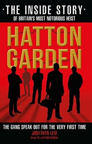 Hatton Garden: The Inside Story: The Gang Finally Talks From Behind Bars by Jonathan Levi