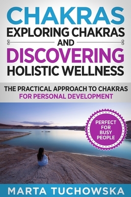 Exploring Chakras and Discovering Holistic Wellness: The Practical Approach to Chakras for Personal Development by Marta Tuchowska