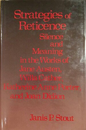 Strategies of Reticence: Silence and Meaning in the Works of Jane Austen, Willa Cather, Katherine Anne Porter, and Joan Didion by Janis P. Stout