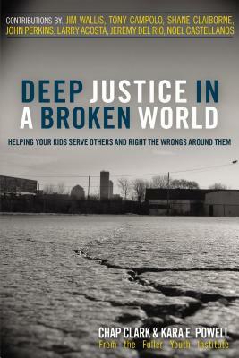 Deep Justice in a Broken World: Helping Your Kids Serve Others and Right the Wrongs Around Them by Kara Powell, Chap Clark