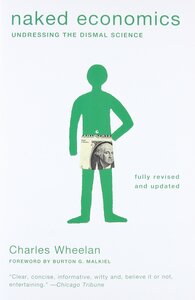 Naked Economics: Undressing the Dismal Science by Charles Wheelan