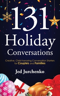 131 Holiday Conversations: Creative, Christ-honoring Conversation Starters for Couples and Families by Jed Jurchenko