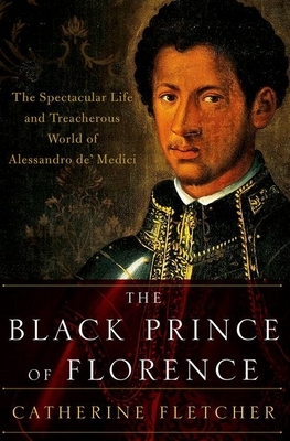 The Black Prince of Florence: The Spectacular Life and Treacherous World of Alessandro De' Medici by Catherine Fletcher