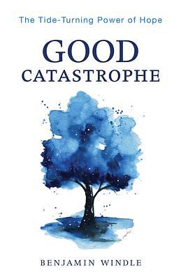 Good Catastrophe: The Tide-turning Power of Hope by Benjamin Windle, Benjamin Windle