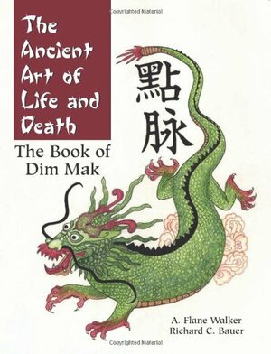 The Ancient Art of Life and Death: The Book of Dim-Mak by A. Flane Walker, Richard C. Bauer