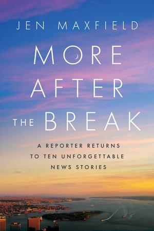 More After the Break: A Reporter Returns to Ten Unforgettable News Stories by Jen Maxfield