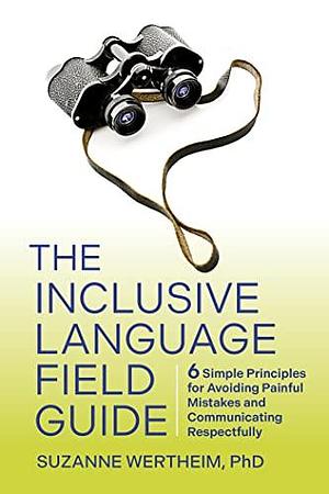 The Inclusive Language Field Guide: 6 Simple Principles for Avoiding Painful Mistakes and Communicating Respectfully by Suzanne Wertheim PhD, Suzanne Wertheim PhD