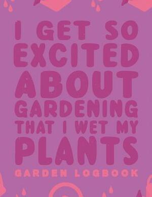 I Get Excited about Gardening That I Wet My Plants: Gardening Log Book to Write in Your Own Plant Care Ideas and Planting Schedule Organizer by Emily Peters