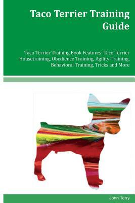 Taco Terrier Training Guide Taco Terrier Training Book Features: Taco Terrier Housetraining, Obedience Training, Agility Training, Behavioral Training by John Terry