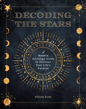 Decoding the Stars: A Modern Astrology Guide to Discover Your Life's Purpose by Allison Scott