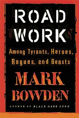 Road Work: Among Tyrants, Heroes, Rogues, and Beasts by Mark Bowden