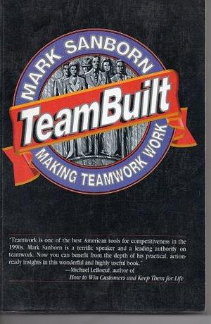 Teambuilt: Making Teamwork Work by Mark Sanborn