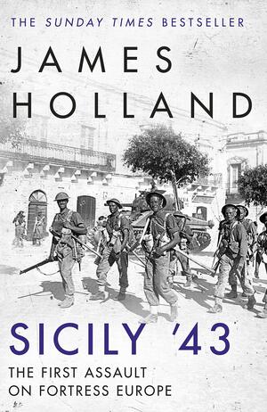 Sicily '43: The First Assault on Fortress Europe by James Holland