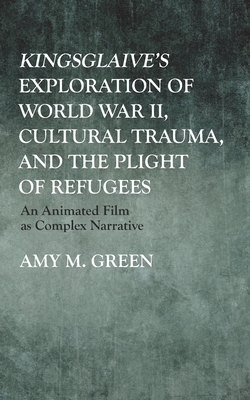 Kingsglaive's Exploration of World War II, Cultural Trauma, and the Plight of Refugees: An Animated Film as Complex Narrative by Amy M. Green