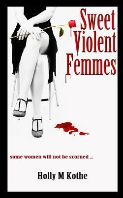 Sweet Violent Femmes by Holly M. Kothe