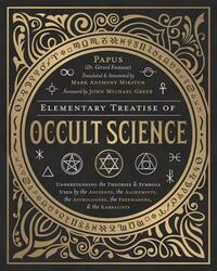 Elementary Treatise of Occult Science: Understanding the Theories and Symbols Used by the Ancients, the Alchemists, the Astrologers, the Freemasons & by John Michael Greer, Mark Anthony Mikituk, Papus