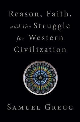 Reason, Faith, and the Struggle for Western Civilization by Samuel Gregg