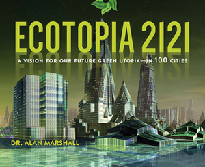 Ecotopia 2121: A Vision for Our Future Green Utopia?in 100 Cities by Alan Marshall