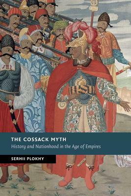 The Cossack Myth: History and Nationhood in the Age of Empires by Serhii Plokhy