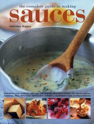 The Complete Guide to Making Sauces: Transform Your Cooking with Over 200 Step-By-Step Great Recipes for Classic Sauces, Toppings, Dips, Dressings, Ma by Christine France