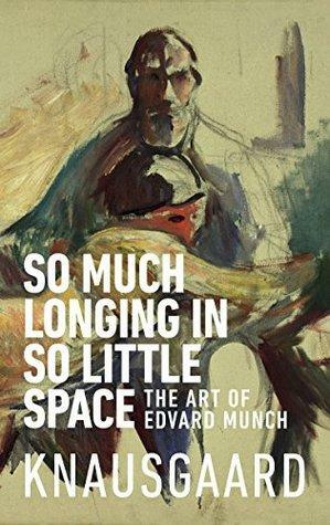 So Much Longing in So Little Space: The art of Edvard Munch by Karl Ove Knausgård, Karl Ove Knausgård