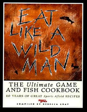 Eat Like a Wildman: 110 Years of Great Game and Fish Recipes by Rebecca Gray, Rebecca Grey
