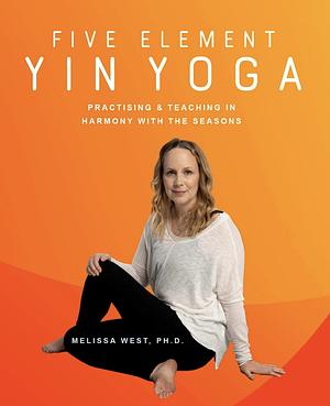 Five Element Yin Yoga: Practising & Teaching in Harmony with the Seasons by Melissa West