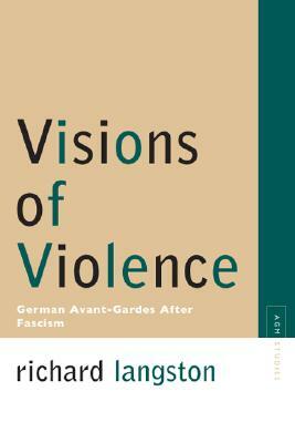 Visions of Violence: German Avant-Gardes After Fascism by Richard Langston