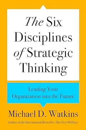 The Six Disciplines of Strategic Thinking: Leading Your Organization Into the Future by Michael Watkins