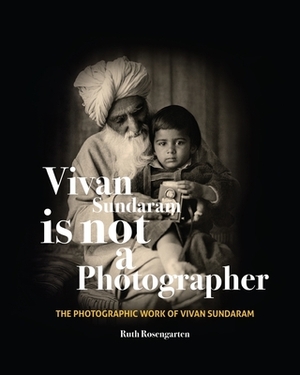 Vivan Sundaram Is Not a Photographer: The Photographic Works of Vivan Sundaram by Ruth Rosengarten