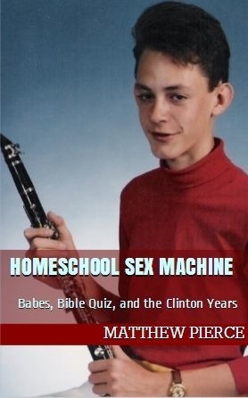 Homeschool Sex Machine: Babes, Bible Quiz, and the Clinton Years by Matthew Pierce