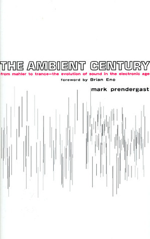 The Ambient Century: From Mahler to Trance: The Evolution of Sound in the Electronic Age by Mark Prendergast